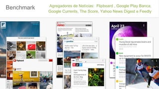 Benchmark Agregadores de Notícias: Flipboard , Google Play Banca,
Google Currents, The Score, Yahoo News Digest e Feedly
 