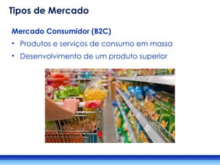 Mercado Consumidor (B2C)
• Produtos e serviços de consumo em massa
• Desenvolvimento de um produto superior
Tipos de Mercado
 