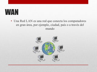 WAN
• Una Red LAN es una red que conecta los computadores
en gran área, por ejemplo, ciudad, país o a través del
mundo
 