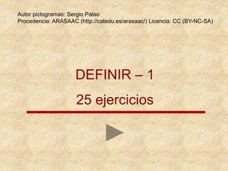 DEFINIR – 1
25 ejercicios
Autor pictogramas: Sergio Palao
Procedencia: ARASAAC (http://catedu.es/arasaac/) Licencia: CC (BY-NC-SA)
 
