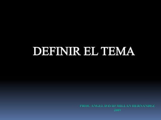 DEFINIR EL TEMA PROF. ÁNGEL DAVID MILLÁN HERNÁNDEZ 2009 Editado Septiembre 2011 