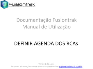 Documentação Fusiontrak
Manual de Utilização
DEFINIR AGENDA DOS RCAs

Versão 1.06.11.13
Para mais informações acesse o nosso suporte online: suporte.fusiontrak.com.br

 