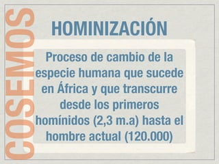 COSEMOS   HOMINIZACIÓN
       Proceso de cambio de la
     especie humana que sucede
      en África y que transcurre
         desde los primeros
     homínidos (2,3 m.a) hasta el
       hombre actual (120.000)
 