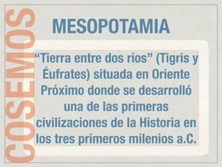 COSEMOS   MESOPOTAMIA
     “Tierra entre dos ríos” (Tigris y
       Éufrates) situada en Oriente
      Próximo donde se desarrolló
            una de las primeras
     civilizaciones de la Historia en
     los tres primeros milenios a.C.
 