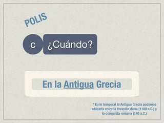 PO LIS

 c    ¿Cuándo?



     En la Antigua Grecia
                 * En lo temporal la Antigua Grecia podemos
                 ubicarla entre la invasión doria (1100 a.C.) y
                        la conquista romana (146 a.C.)
 