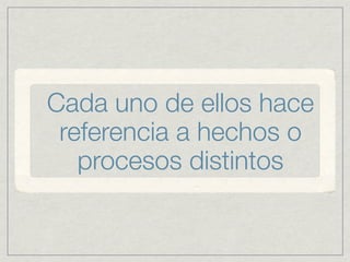Cada uno de ellos hace
 referencia a hechos o
   procesos distintos
 