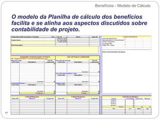 Benefícios - Modelo de Cálculo
47
O modelo da Planilha de cálculo dos benefícios
facilita e se alinha aos aspectos discutidos sobre
contabilidade de projeto.
 