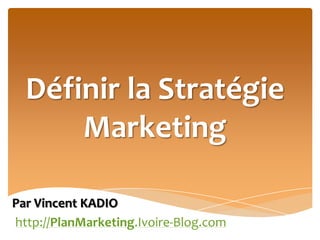 Définir la Stratégie Marketing Par Vincent KADIO http://PlanMarketing.Ivoire-Blog.com 