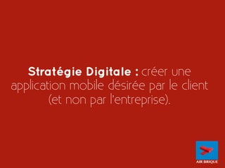 1 
Stratégie Digitale : créer une 
application mobile désirée par le client 
(et non par l’entreprise). 
AIR BRIQUE 
 