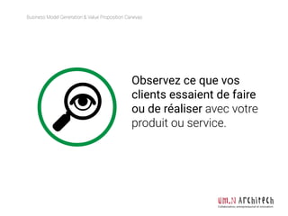 Business Model Generation & Value Proposition Canevas
Collaboration, entrepreneuriat et innovation
Observez ce que vos
clients essaient de faire
ou de réaliser avec votre
produit ou service.
 