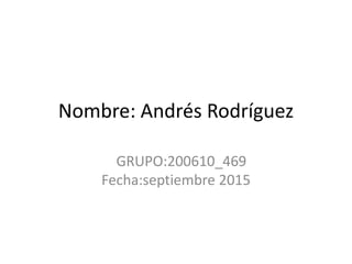 Nombre: Andrés Rodríguez
GRUPO:200610_469
Fecha:septiembre 2015
 