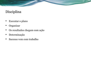 Disciplina

•   Executar o plano
•   Organizar
•   Os resultados chegam com ação
•   Determinação
•   Sucesso vem com trabalho
 