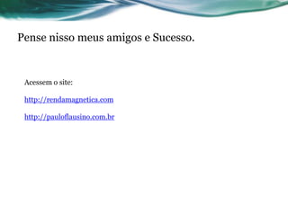 Pense nisso meus amigos e Sucesso.


 Acessem o site:

 http://rendamagnetica.com

 http://pauloflausino.com.br
 