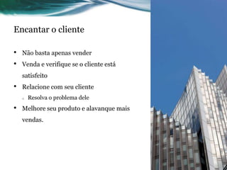 Encantar o cliente

•   Não basta apenas vender
•   Venda e verifique se o cliente está
    satisfeito
•   Relacione com seu cliente
    o   Resolva o problema dele
•   Melhore seu produto e alavanque mais
    vendas.
 
