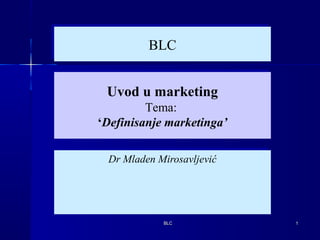 BLCBLC 11
Dr Mladen MirosavljevićDr Mladen Mirosavljević
BLCBLC
Uvod u marketing
Tema:
‘Definisanje marketinga’
Uvod u marketing
Tema:
‘Definisanje marketinga’
 