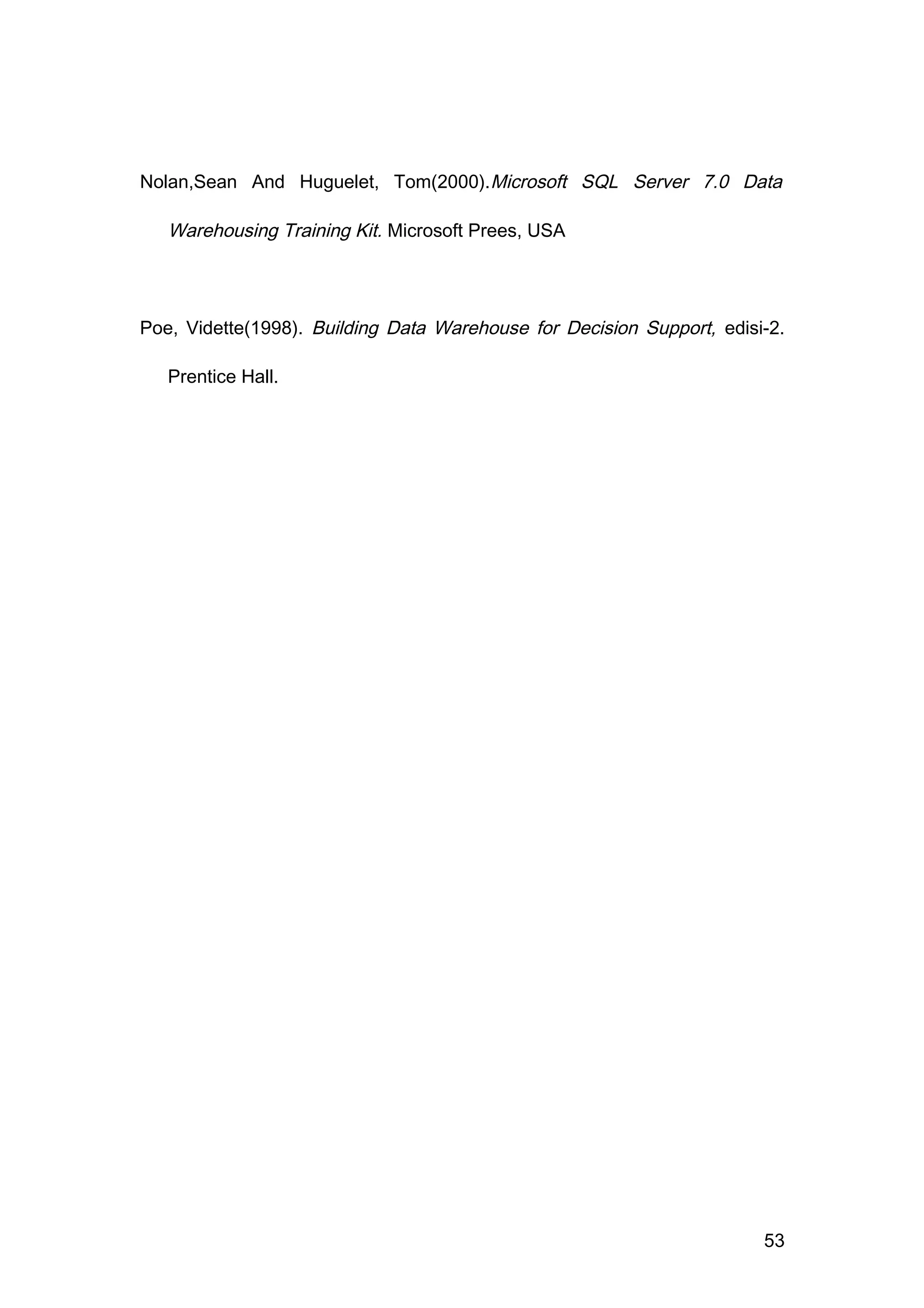Nolan,Sean And Huguelet, Tom(2000).Microsoft SQL Server 7.0 Data
Warehousing Training Kit. Microsoft Prees, USA
Poe, Vidette(1998). Building Data Warehouse for Decision Support, edisi-2.
Prentice Hall.
53
 