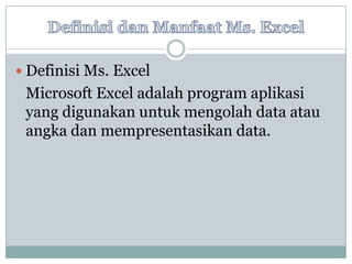  Definisi Ms. Excel

Microsoft Excel adalah program aplikasi
yang digunakan untuk mengolah data atau
angka dan mempresentasikan data.

 