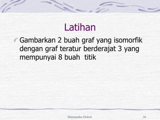 Matematika Diskrit 56
Latihan
Gambarkan 2 buah graf yang isomorfik
dengan graf teratur berderajat 3 yang
mempunyai 8 buah titik
 
