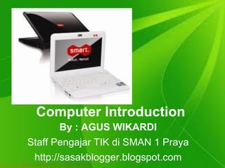 Computer Introduction By : AGUS WIKARDI Staff Pengajar TIK di SMAN 1 Praya http://sasakblogger.blogspot.com 