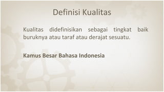 Definisi Kualitas
Kualitas didefinisikan sebagai tingkat baik
buruknya atau taraf atau derajat sesuatu.
Kamus Besar Bahasa Indonesia
 