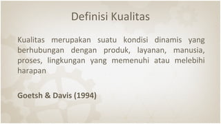 Definisi Kualitas
Kualitas merupakan suatu kondisi dinamis yang
berhubungan dengan produk, layanan, manusia,
proses, lingkungan yang memenuhi atau melebihi
harapan
Goetsh & Davis (1994)
 