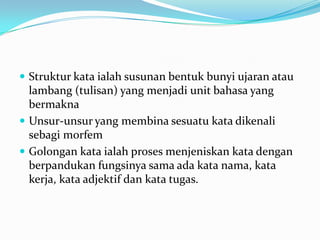  Struktur kata ialah susunan bentuk bunyi ujaran atau
  lambang (tulisan) yang menjadi unit bahasa yang
  bermakna
 Unsu...