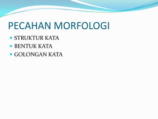 PECAHAN MORFOLOGI
 STRUKTUR KATA
 BENTUK KATA
 GOLONGAN KATA
 