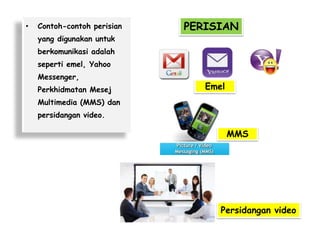 •

Contoh-contoh perisian

PERISIAN

yang digunakan untuk

berkomunikasi adalah
seperti emel, Yahoo
Messenger,
Perkhidmatan Mesej

Emel

Multimedia (MMS) dan
persidangan video.

MMS

Persidangan video

 