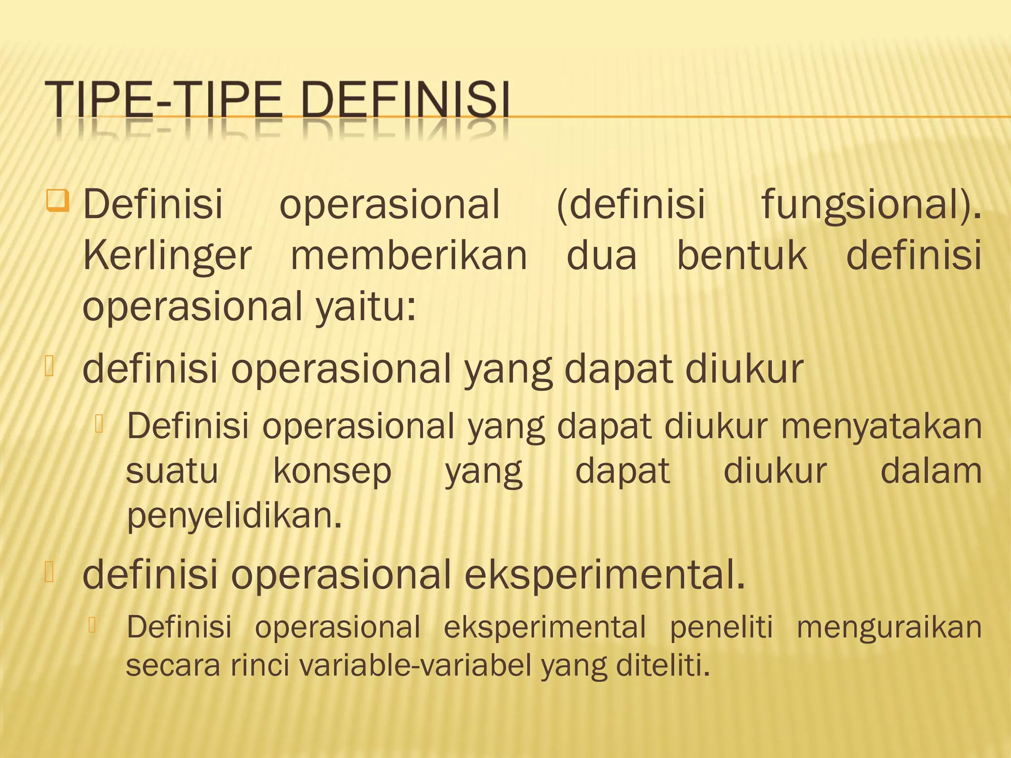  Definisi operasional (definisi fungsional).
Kerlinger memberikan dua bentuk definisi
operasional yaitu:
 definisi operasional yang dapat diukur
 Definisi operasional yang dapat diukur menyatakan
suatu konsep yang dapat diukur dalam
penyelidikan.
 definisi operasional eksperimental.
 Definisi operasional eksperimental peneliti menguraikan
secara rinci variable-variabel yang diteliti.
 