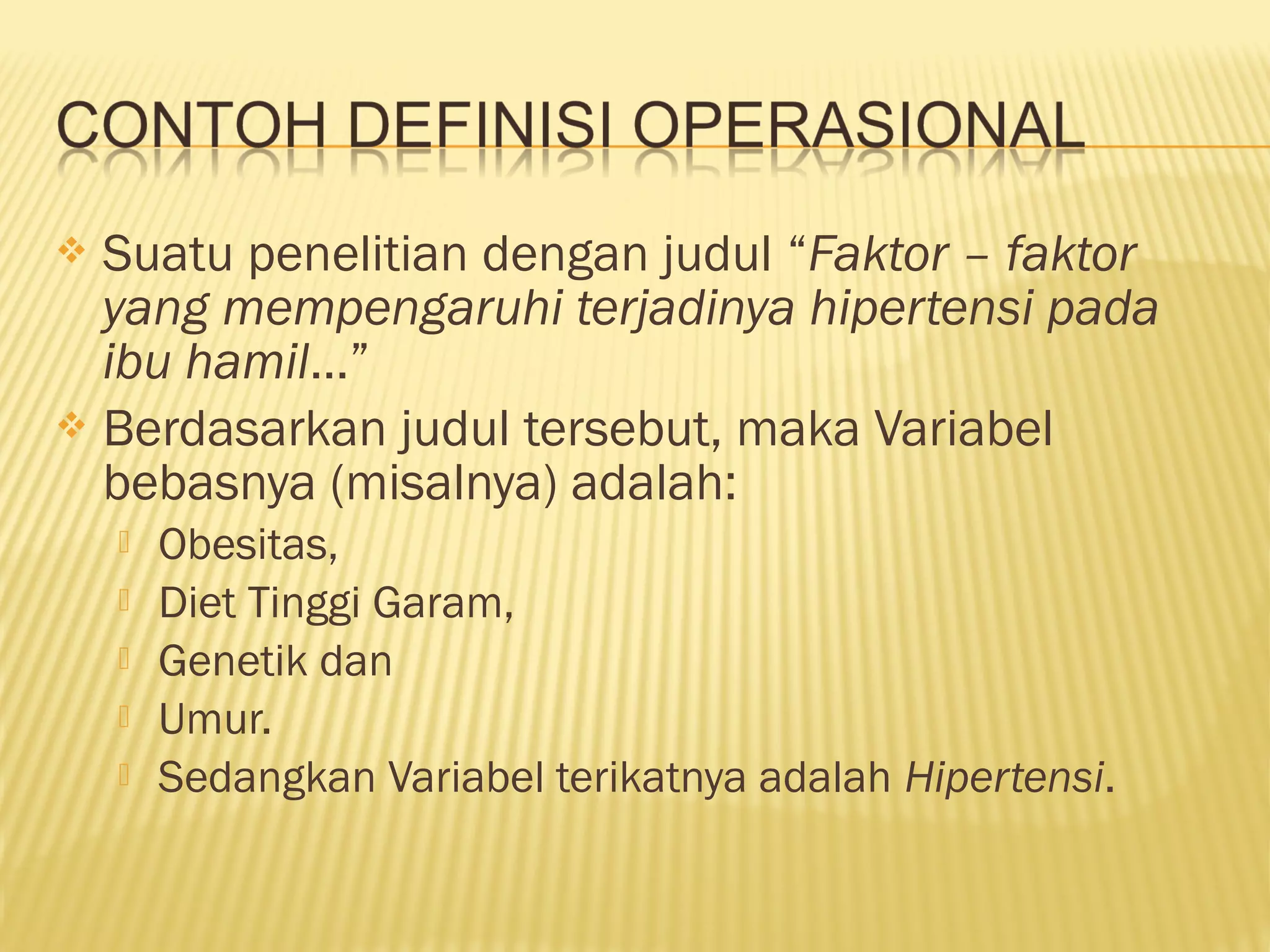  Suatu penelitian dengan judul “Faktor – faktor
yang mempengaruhi terjadinya hipertensi pada
ibu hamil…”
 Berdasarkan judul tersebut, maka Variabel
bebasnya (misalnya) adalah:
 Obesitas,
 Diet Tinggi Garam,
 Genetik dan
 Umur.
 Sedangkan Variabel terikatnya adalah Hipertensi.
 