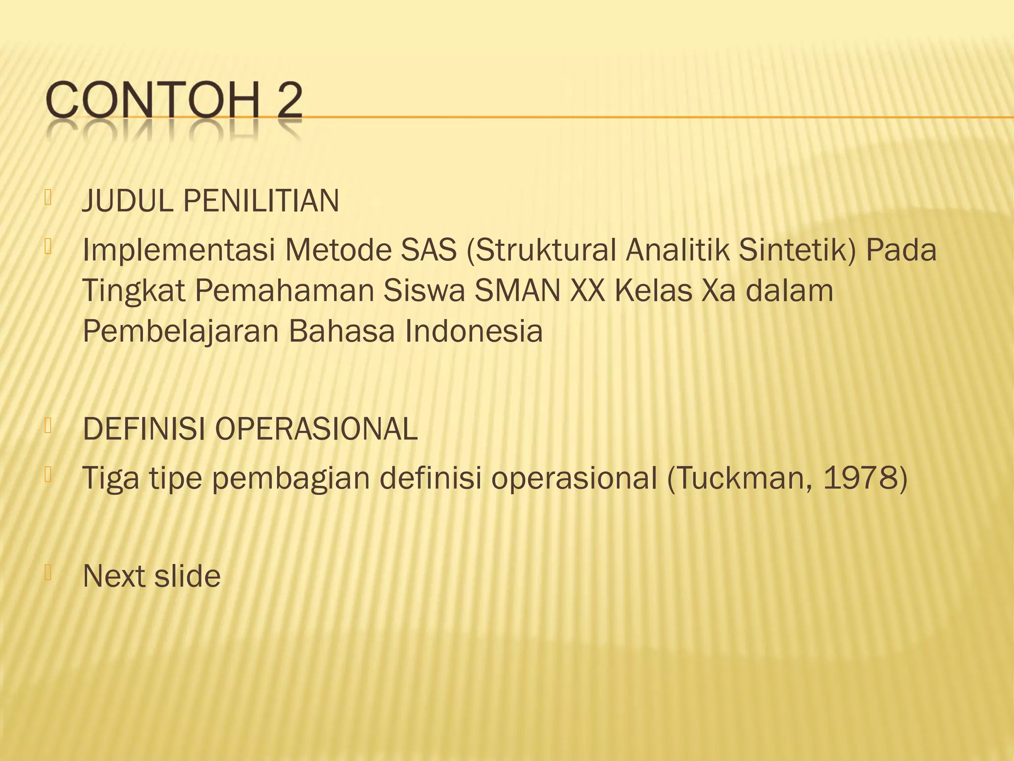  JUDUL PENILITIAN
 Implementasi Metode SAS (Struktural Analitik Sintetik) Pada
Tingkat Pemahaman Siswa SMAN XX Kelas Xa dalam
Pembelajaran Bahasa Indonesia
 DEFINISI OPERASIONAL
 Tiga tipe pembagian definisi operasional (Tuckman, 1978)
 Next slide
 