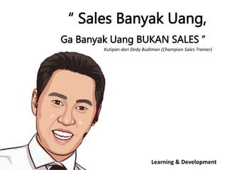 “ Sales Banyak Uang,
Ga Banyak Uang BUKAN SALES ”
Learning & Development
Kutipan dari Dedy Budiman (Champion Sales Trainer)
 