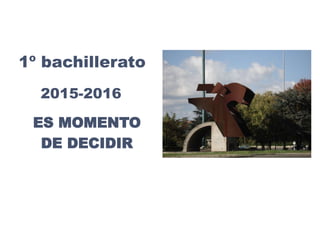 1º bachillerato
2015-2016
ES MOMENTO
DE DECIDIR
 
