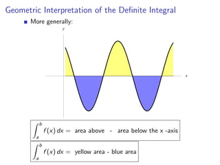 Geometric Interpretation of the Deﬁnite Integral
       More generally:
                        y




                                                                  x




             b
                 f (x) dx = area above - area below the x -axis
         a
             b
                 f (x) dx = yellow area - blue area
         a
 