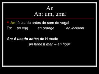  An: é usado antes do som de vogal
Ex: an egg an orange an incident
An: é usado antes de H mudo
an honest man – an hour
An
An: um, uma
 