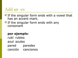Add an -es
 If the singular form ends with a vowel that
has an accent mark.
 If the singular form ends with any
consonant
por ejemplo:
rubí rubíes
azul azules
pared paredes
canción canciones
 