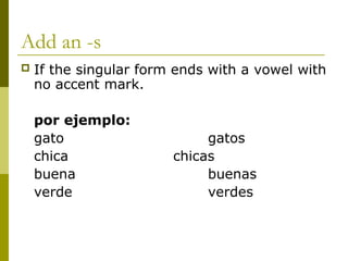 Add an -s
 If the singular form ends with a vowel with
no accent mark.
por ejemplo:
gato gatos
chica chicas
buena buenas
verde verdes
 