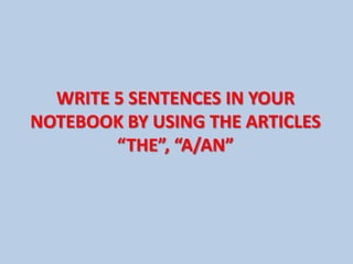 WRITE 5 SENTENCES IN YOUR
NOTEBOOK BY USING THE ARTICLES
        “THE”, “A/AN”
 