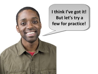 I think I’ve got it!
   But let’s try a
few for practice!
 