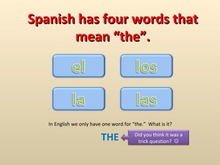 Spanish has four words that
       mean “the”.




   In English we only have one word for “the.” What is it?

                          THE            Did you think it was a
                                          trick question? 
 