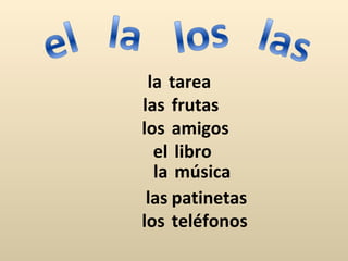 la tarea
las frutas
los amigos
  el libro
  la música
 las patinetas
los teléfonos
 
