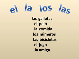 las galletas
  el pelo
  la comida
 los números
 las bicicletas
  el jugo
   la amiga
 