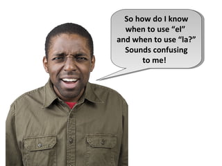 So how do I know
  when to use “el”
and when to use “la?”
  Sounds confusing
       to me!
 