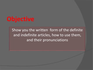 Objective
Show you the written form of the definite
and indefinite articles, how to use them,
and their pronunciations
 