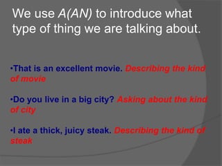 We use A(AN) to introduce what
type of thing we are talking about.
•That is an excellent movie. Describing the kind
of movie
•Do you live in a big city? Asking about the kind
of city
•I ate a thick, juicy steak. Describing the kind of
steak
 