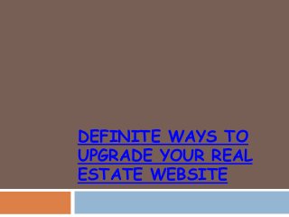 DEFINITE WAYS TO
UPGRADE YOUR REAL
ESTATE WEBSITE
 