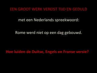EEN GROOT WERK VEREIST TIJD EN GEDULD met een Nederlands spreekwoord: Rome werd niet op een dag gebouwd. Hoe luiden de Duitse, Engels en Franse versie? 