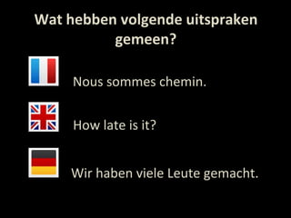 Wat hebben volgende uitspraken gemeen? Nous sommes chemin. How late is it? Wir haben viele Leute gemacht. 