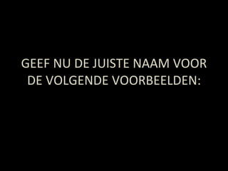 GEEF NU DE JUISTE NAAM VOOR DE VOLGENDE VOORBEELDEN: 