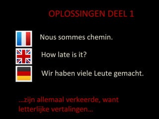 Nous sommes chemin. How late is it? Wir haben viele Leute gemacht. OPLOSSINGEN DEEL 1 … zijn allemaal verkeerde, want letterlijke vertalingen… 